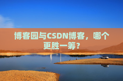 博客园与CSDN博客，哪个更胜一筹？