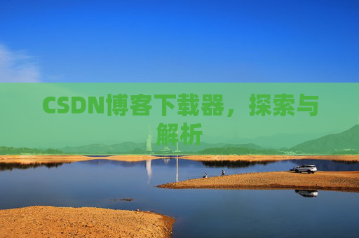 CSDN博客下载器,探索与解析 CSDN博客下载器,探索与解析